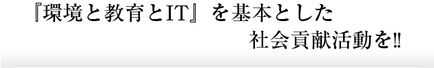 『環境と教育とIT』を基本とした社会貢献活動を!!