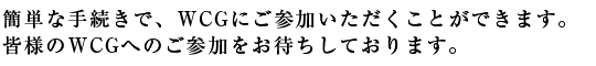 簡単な手続きで、WCGにご参加いただくことができます。皆様のWCGへのご参加をお待ちしております。